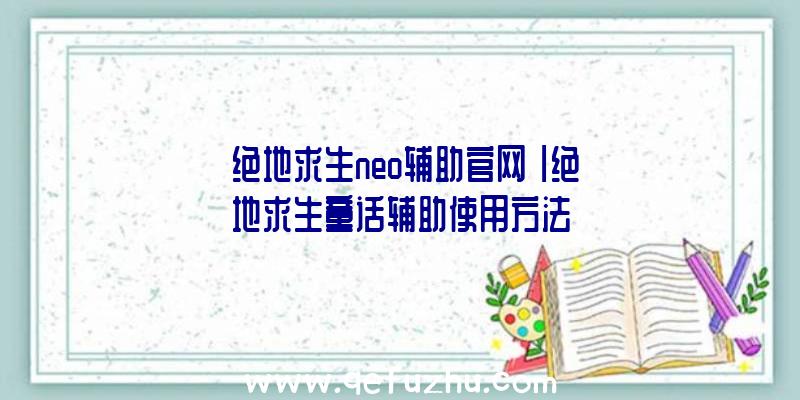 「绝地求生neo辅助官网」|绝地求生童话辅助使用方法